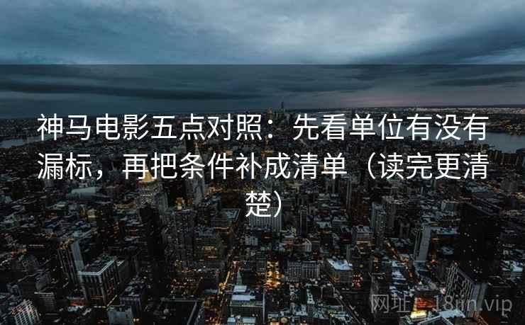 神马电影五点对照:先看单位有没有漏标,再把条件补成清单(读完更清楚) 神马电影五点对照:先看单位有没有漏标,再把条件补成清单(读完更清楚)