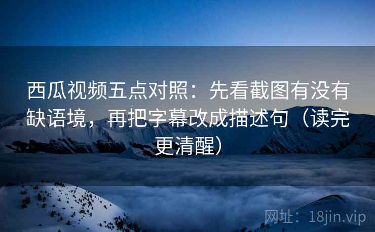 西瓜视频五点对照:先看截图有没有缺语境,再把字幕改成描述句(读完更清醒) 西瓜视频五点对照:先看截图有没有缺语境,再把字幕改成描述句(读完更清醒)