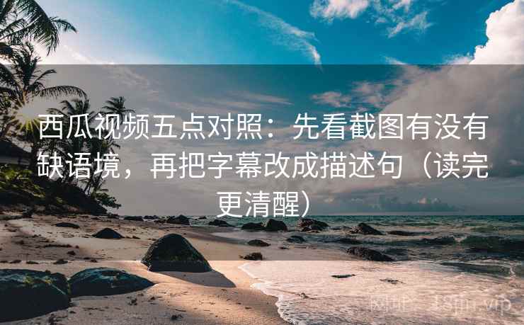 西瓜视频五点对照:先看截图有没有缺语境,再把字幕改成描述句(读完更清醒) 西瓜视频五点对照:先看截图有没有缺语境,再把字幕改成描述句(读完更清醒)