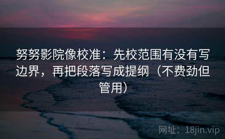 努努影院像校准:先校范围有没有写边界,再把段落写成提纲(不费劲但管用) 努努影院像校准:先校范围有没有写边界,再把段落写成提纲(不费劲但管用)