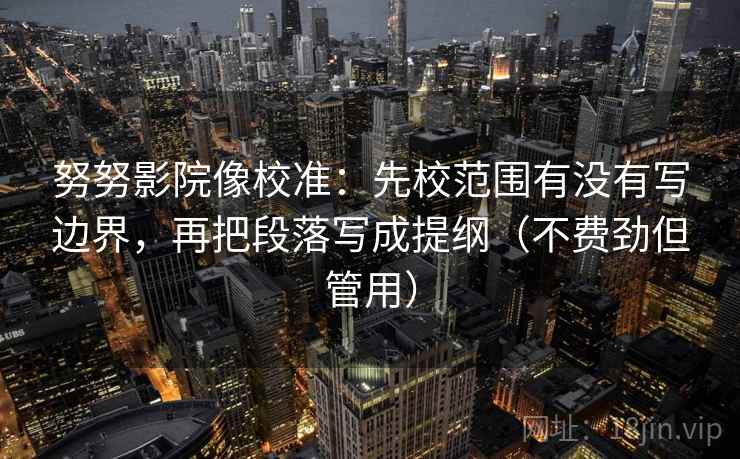 努努影院像校准:先校范围有没有写边界,再把段落写成提纲(不费劲但管用) 努努影院像校准:先校范围有没有写边界,再把段落写成提纲(不费劲但管用)