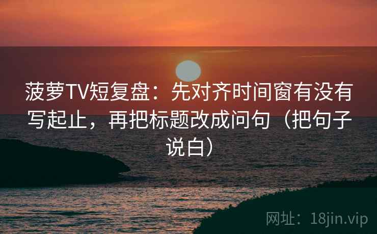 菠萝TV短复盘:先对齐时间窗有没有写起止,再把标题改成问句(把句子说白) 菠萝TV短复盘:先对齐时间窗有没有写起止,再把标题改成问句(把句子说白)