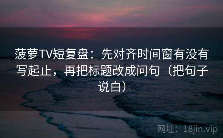 菠萝TV短复盘:先对齐时间窗有没有写起止,再把标题改成问句(把句子说白) 菠萝TV短复盘:先对齐时间窗有没有写起止,再把标题改成问句(把句子说白)