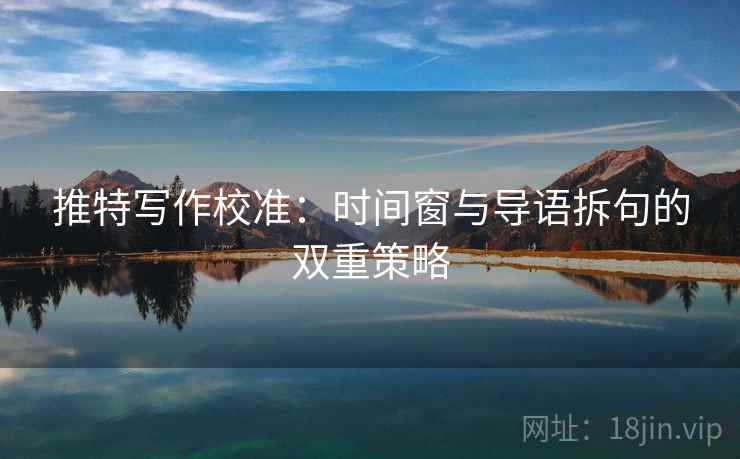 推特写作校准:时间窗与导语拆句的双重策略 推特写作校准:时间窗与导语拆句的双重策略