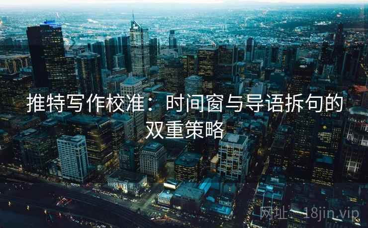 推特写作校准:时间窗与导语拆句的双重策略 推特写作校准:时间窗与导语拆句的双重策略