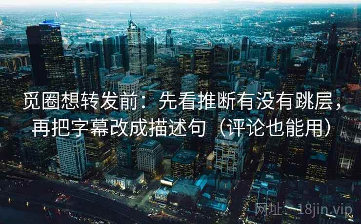 觅圈想转发前:先看推断有没有跳层,再把字幕改成描述句(评论也能用) 觅圈想转发前:先看推断有没有跳层,再把字幕改成描述句(评论也能用)