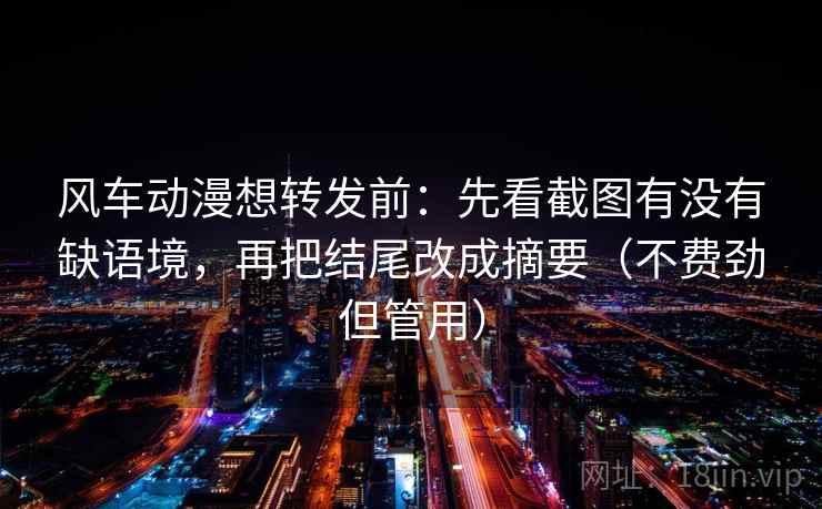 风车动漫想转发前:先看截图有没有缺语境,再把结尾改成摘要(不费劲但管用) 风车动漫想转发前:先看截图有没有缺语境,再把结尾改成摘要(不费劲但管用)