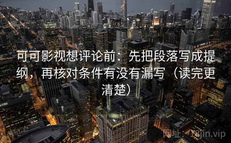 可可影视想评论前：先把段落写成提纲，再核对条件有没有漏写（读完更清楚）