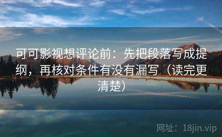 可可影视想评论前：先把段落写成提纲，再核对条件有没有漏写（读完更清楚）