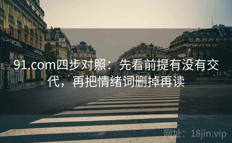 91.com四步对照：先看前提有没有交代，再把情绪词删掉再读