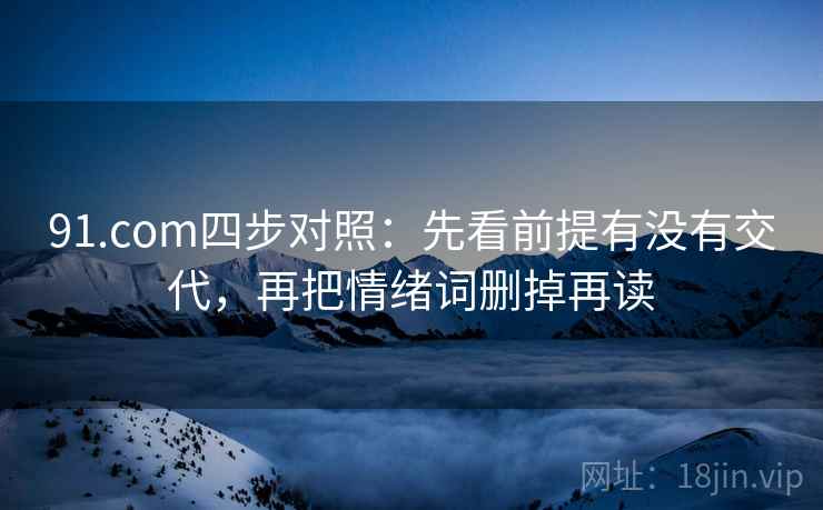 91.com四步对照：先看前提有没有交代，再把情绪词删掉再读