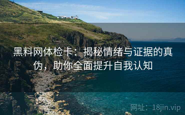 黑料网体检卡：揭秘情绪与证据的真伪，助你全面提升自我认知