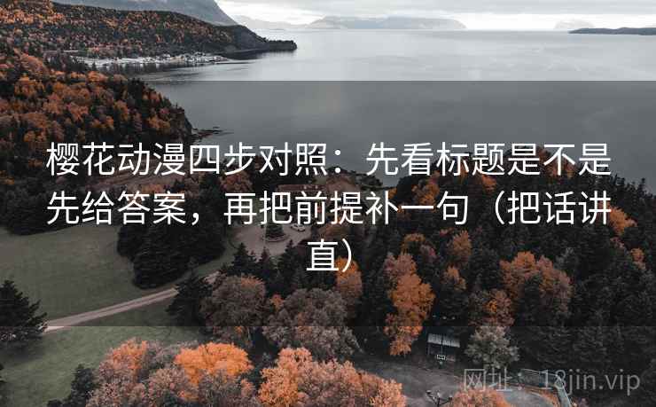 樱花动漫四步对照:先看标题是不是先给答案,再把前提补一句(把话讲直) 樱花动漫四步对照:先看标题是不是先给答案,再把前提补一句(把话讲直)