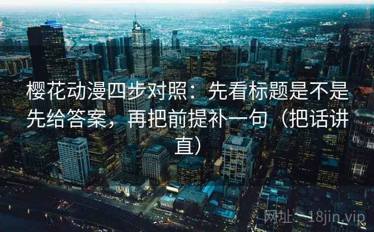 樱花动漫四步对照:先看标题是不是先给答案,再把前提补一句(把话讲直) 樱花动漫四步对照:先看标题是不是先给答案,再把前提补一句(把话讲直)