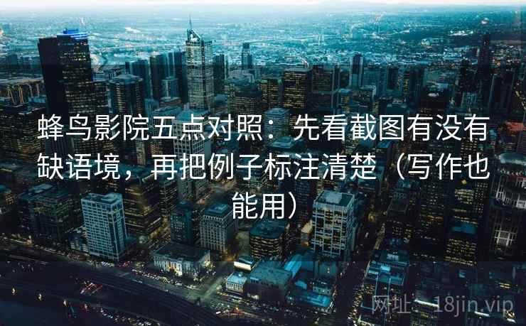 蜂鸟影院五点对照:先看截图有没有缺语境,再把例子标注清楚(写作也能用) 蜂鸟影院五点对照:先看截图有没有缺语境,再把例子标注清楚(写作也能用)