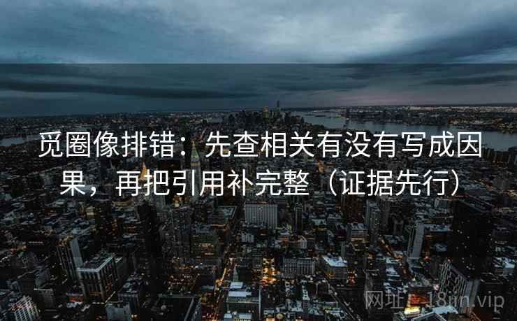 觅圈像排错:先查相关有没有写成因果,再把引用补完整(证据先行) 觅圈像排错:先查相关有没有写成因果,再把引用补完整(证据先行)
