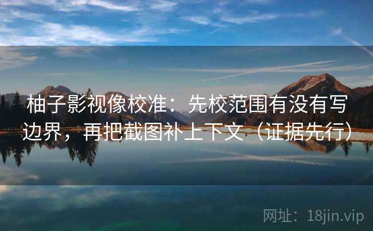 柚子影视像校准:先校范围有没有写边界,再把截图补上下文(证据先行) 柚子影视像校准:先校范围有没有写边界,再把截图补上下文(证据先行)