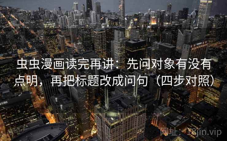 虫虫漫画读完再讲：先问对象有没有点明，再把标题改成问句（四步对照）
