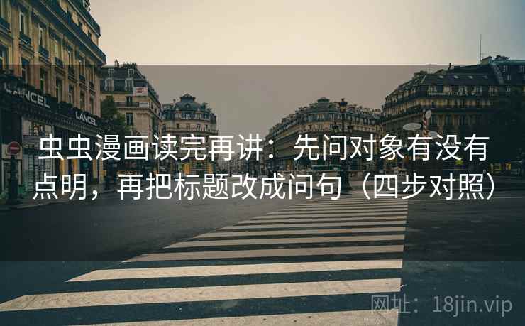 虫虫漫画读完再讲：先问对象有没有点明，再把标题改成问句（四步对照）