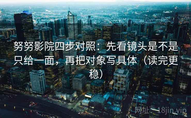努努影院四步对照：先看镜头是不是只给一面，再把对象写具体（读完更稳）