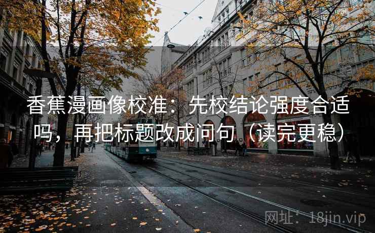香蕉漫画像校准:先校结论强度合适吗,再把标题改成问句(读完更稳) 香蕉漫画像校准:先校结论强度合适吗,再把标题改成问句(读完更稳)