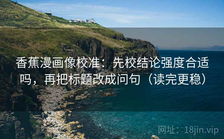 香蕉漫画像校准:先校结论强度合适吗,再把标题改成问句(读完更稳) 香蕉漫画像校准:先校结论强度合适吗,再把标题改成问句(读完更稳)