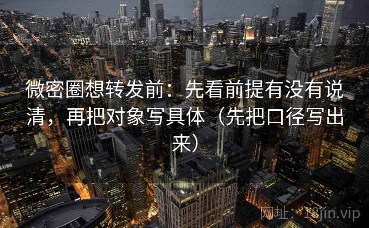 微密圈想转发前:先看前提有没有说清,再把对象写具体(先把口径写出来) 微密圈想转发前:先看前提有没有说清,再把对象写具体(先把口径写出来)