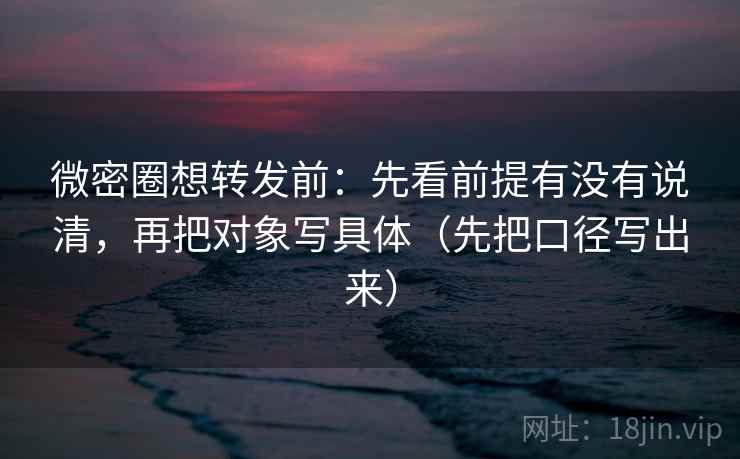 微密圈想转发前:先看前提有没有说清,再把对象写具体(先把口径写出来) 微密圈想转发前:先看前提有没有说清,再把对象写具体(先把口径写出来)