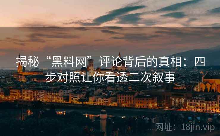揭秘“黑料网”评论背后的真相:四步对照让你看透二次叙事 揭秘“黑料网”评论背后的真相:四步对照让你看透二次叙事