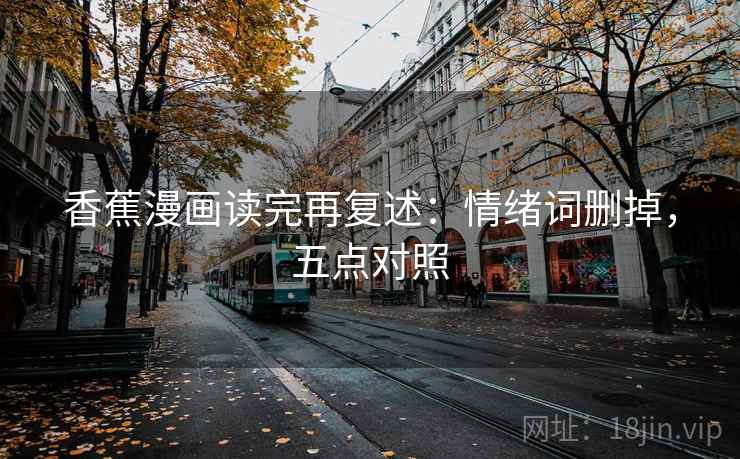 香蕉漫画读完再复述：情绪词删掉，五点对照