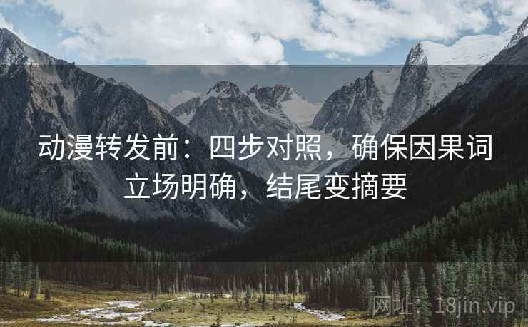 动漫转发前：四步对照，确保因果词立场明确，结尾变摘要