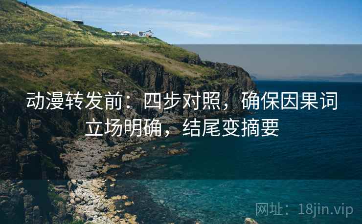 动漫转发前：四步对照，确保因果词立场明确，结尾变摘要