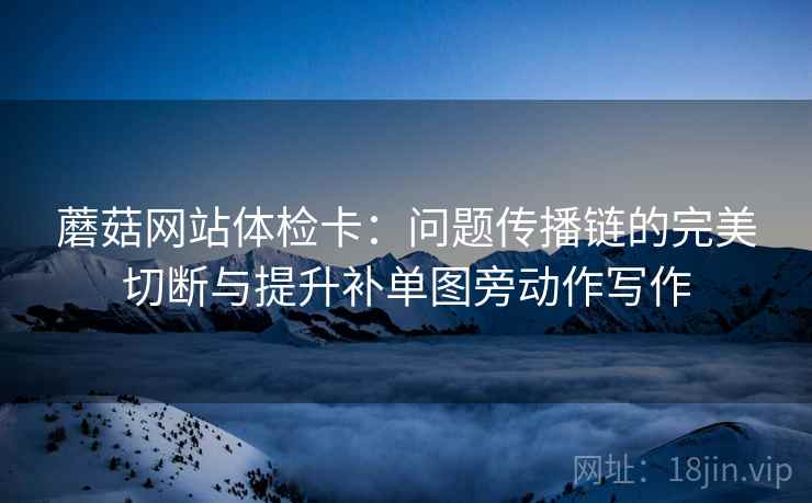 蘑菇网站体检卡：问题传播链的完美切断与提升补单图旁动作写作