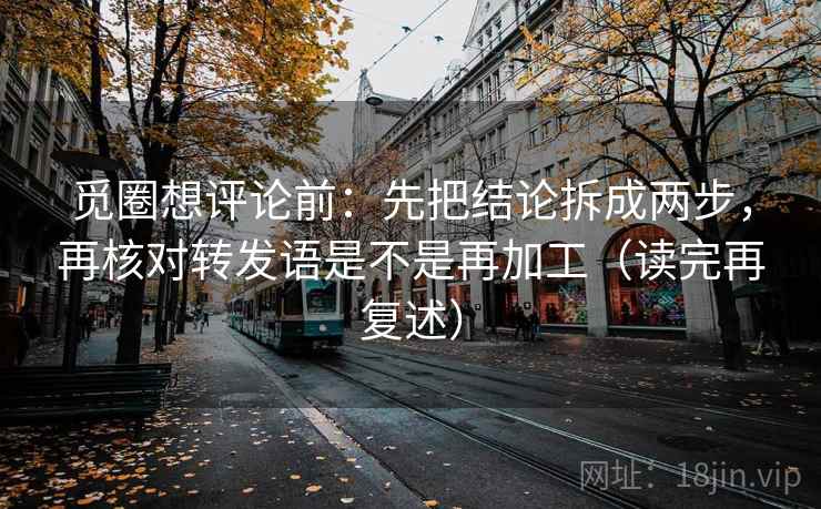 觅圈想评论前：先把结论拆成两步，再核对转发语是不是再加工（读完再复述）