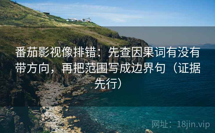 番茄影视像排错：先查因果词有没有带方向，再把范围写成边界句（证据先行）