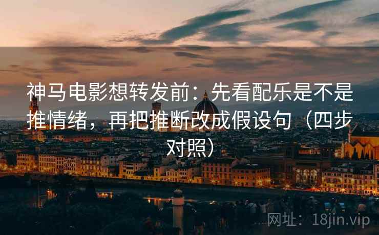 神马电影想转发前：先看配乐是不是推情绪，再把推断改成假设句（四步对照）
