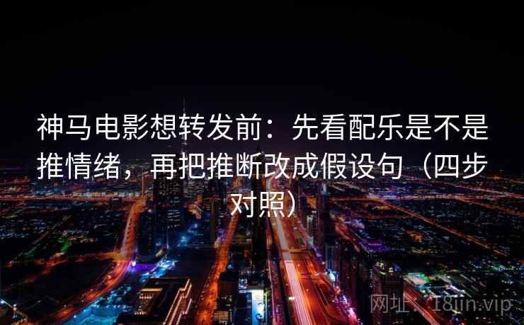 神马电影想转发前：先看配乐是不是推情绪，再把推断改成假设句（四步对照）
