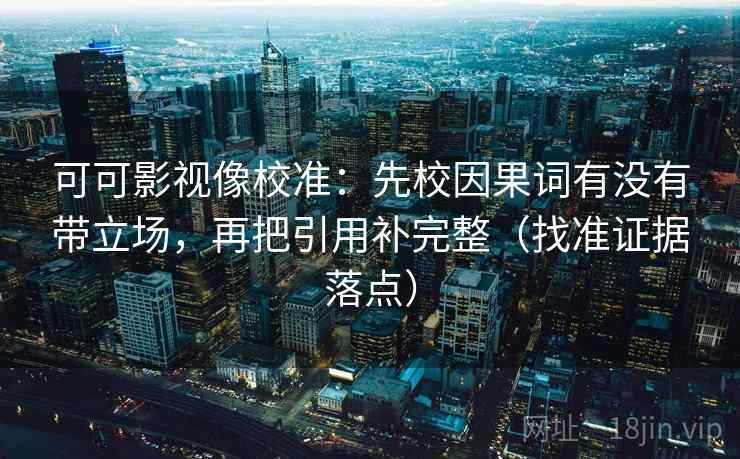可可影视像校准：先校因果词有没有带立场，再把引用补完整（找准证据落点）