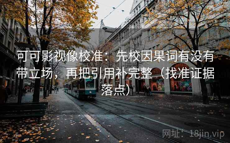可可影视像校准：先校因果词有没有带立场，再把引用补完整（找准证据落点）