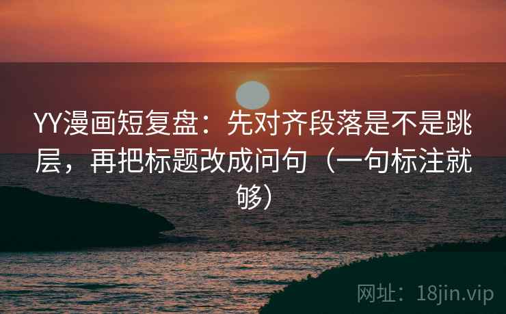YY漫画短复盘：先对齐段落是不是跳层，再把标题改成问句（一句标注就够）