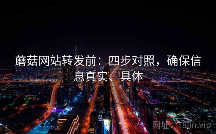 蘑菇网站转发前：四步对照，确保信息真实、具体