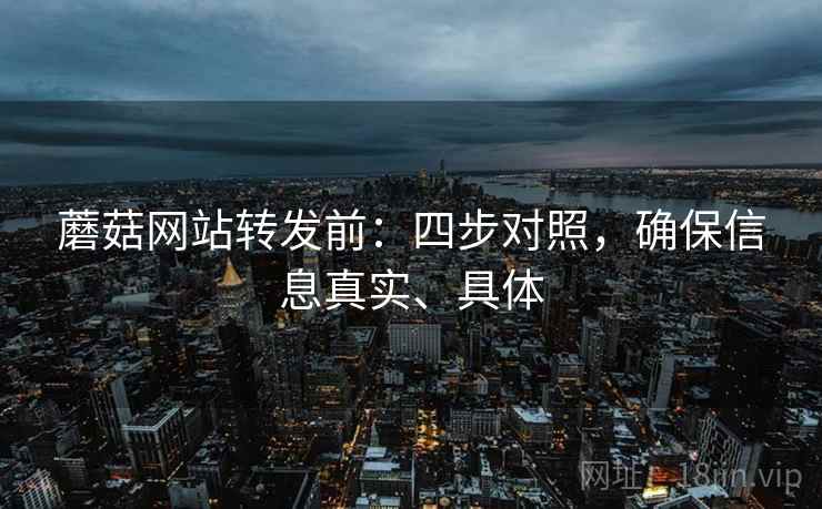蘑菇网站转发前：四步对照，确保信息真实、具体