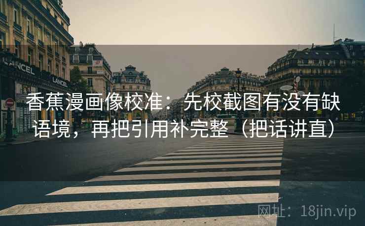 香蕉漫画像校准：先校截图有没有缺语境，再把引用补完整（把话讲直）