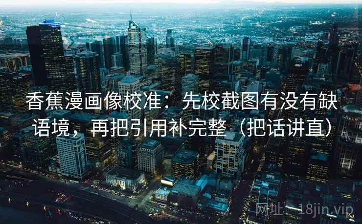 香蕉漫画像校准：先校截图有没有缺语境，再把引用补完整（把话讲直）