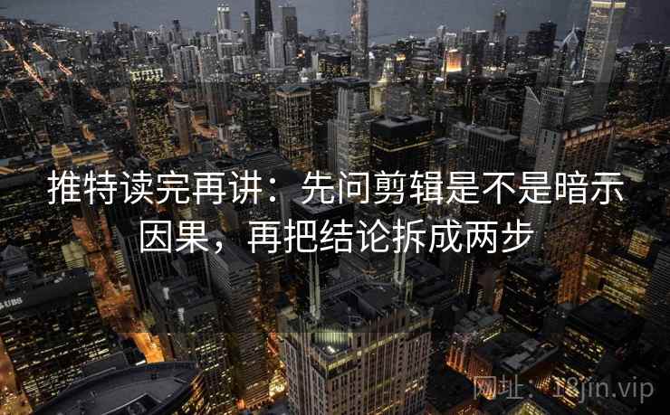 推特读完再讲：先问剪辑是不是暗示因果，再把结论拆成两步