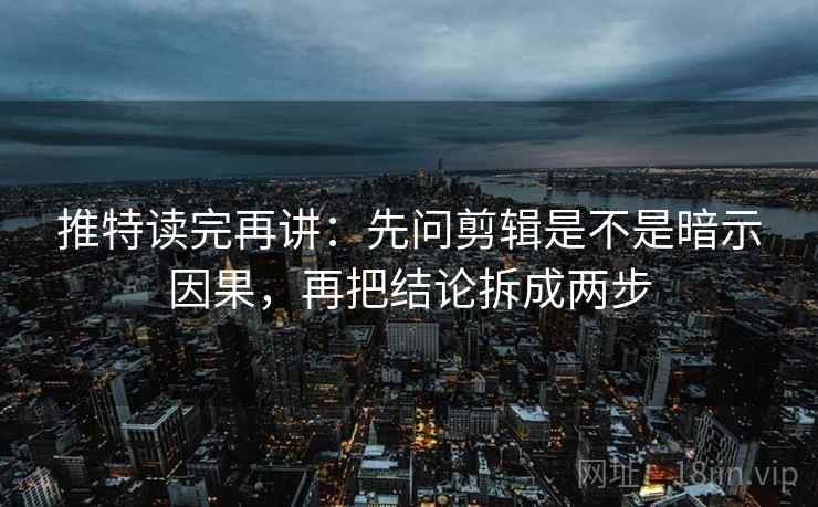 推特读完再讲：先问剪辑是不是暗示因果，再把结论拆成两步