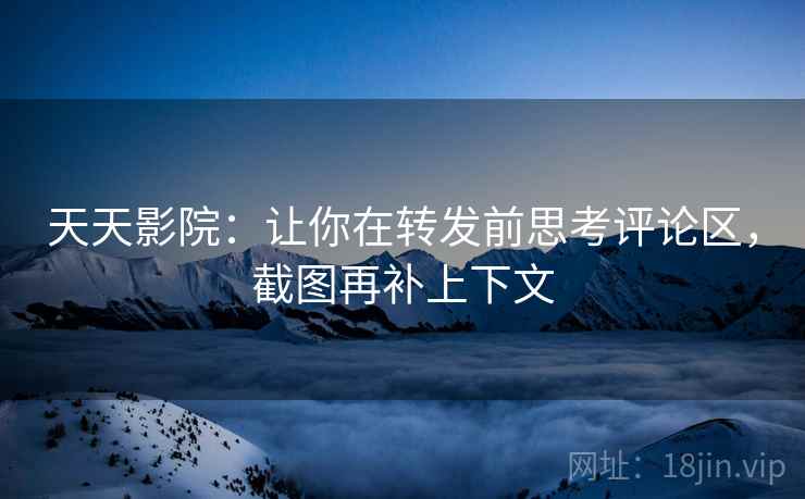 天天影院：让你在转发前思考评论区，截图再补上下文