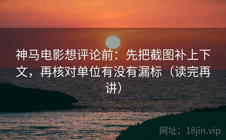 神马电影想评论前：先把截图补上下文，再核对单位有没有漏标（读完再讲）
