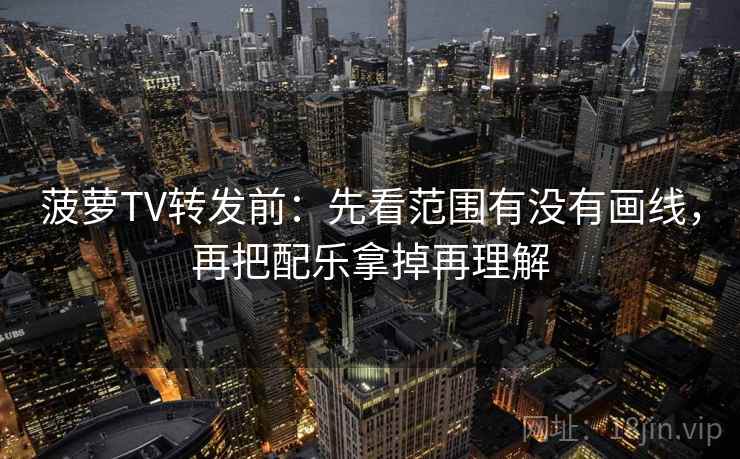 菠萝TV转发前：先看范围有没有画线，再把配乐拿掉再理解