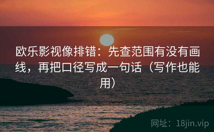 欧乐影视像排错：先查范围有没有画线，再把口径写成一句话（写作也能用）